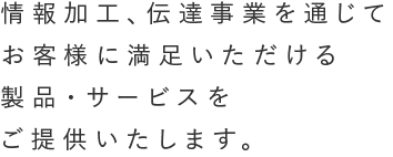 情報加工、伝達事業を通じてお客様に満足いただける製品・サービスをご提供いたします。